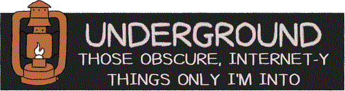 Underground - Those obscure, Internet-y things only I'm into